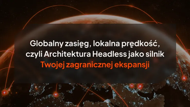 Globalny zasięg, lokalna prędkość, czyli Architektura Headless jako silnik Twojej zagranicznej ekspansji